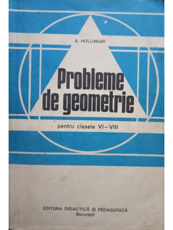 A. Hollinger - Probleme de geometrie pentru clasele VI-VIII - 1982 - Brosata