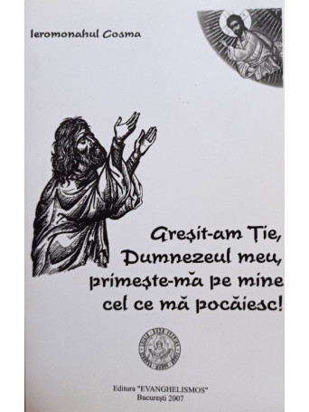 Ieromonahul Cosma - Gresit-am Tie, Dumnezeul meu, primeste-ma pe mine cel ce ma pocaiesc - 2007 - brosata