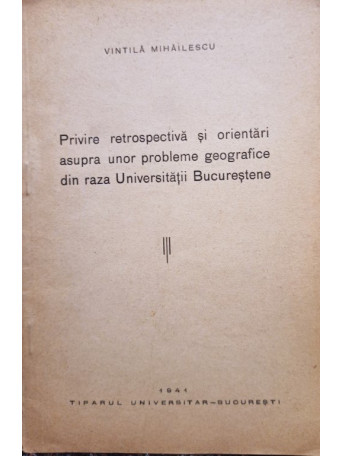 Vintila Mihailescu - Privire retrospectiva si orientari asupra unor probleme geografice din raza Universitatii Bucurestene - 1941 - brosata