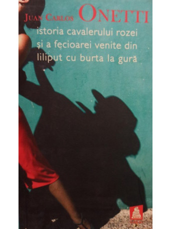 Juan Carlos Onetti - Istoria cavalerului rozei si a fecioarei venite din liliput cu burta la gura - 2008 - Brosata