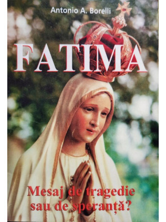 Antonio A. Borelli - Fatima - Mesaj de tragedie sau de speranta? - 2007 - Brosata