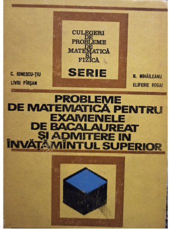 C. Ionescu-Tiu - Probleme de matematica pentru examenele de bacalaureat si admitere in invatamantul superior - 1972 - Cartonata