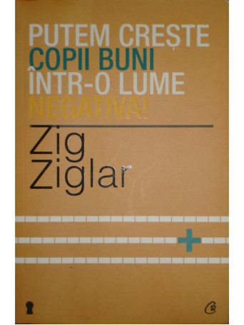 Zig Ziglar - Putem creste copii buni intro lume negativa! - 2013 - Brosata