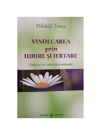 Mihaita Toma - Vindecarea prin iubire si iertare, editia a II-a - 2017 - brosata