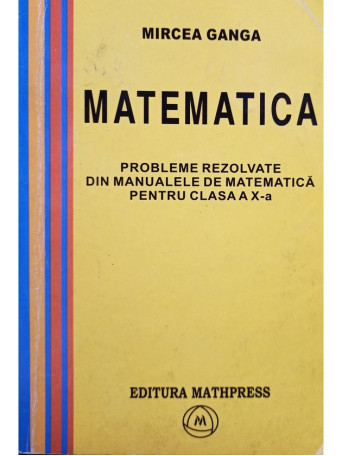 Matematica. Probleme rezolvate din manualele de matematica pentru clasa a X-a