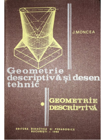 J. Moncea - Geometrie descriptiva si desen tehnic, vol. 1, part. 1 - 1982 - Cartonata