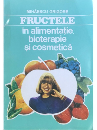 Mihaescu Grigore - Fructele in alimentatie, bioterapie si cosmetica - 1994 - Brosata