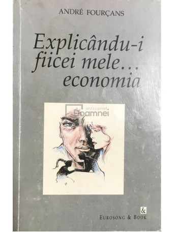 Andre Fourcans - Explicandu-i fiicei mele... economia - 1998 - Brosata