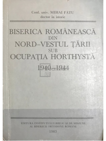 Mihai Fatu - Biserica Romaneasca din Nord-Vestul tarii sub ocupatia Horthysta 1940-1944 - 1985 - Brosata