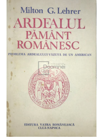 Milton G. Lehrer - Ardealul, pamant romanesc - 1991 - Brosata