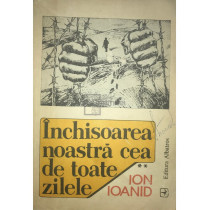 Inchisoarea noastra cea de toate zilele - vol. II