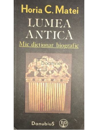 Horia C. Matei - Lumea antica - Mic dictionar biografic - 1991 - Brosata