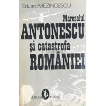 Maresalul Antonescu si catastrofa Romaniei