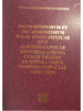 Demetrii Principis Cantemirii - Incrementorvm et decretentorvm avlae othman[n]icae sive aliothman[n]icae historiae a prima gentis origine ad nostra vsqve tempora dedvctae libri tres - 2001 - Cartonata