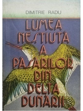 Dimitrie Radu - Lumea nestiuta a pasarilor din Delta Dunarii - 1988 - Brosata