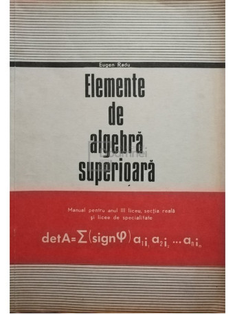 Elemente de algebra superioara - Manual pentru anul III liceu, sectia reala si licee de specialitate