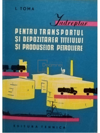 I. Toma - Indreptar pentru transportul si depozitarea titeiului si produselor petroliere - 1962 - Brosata