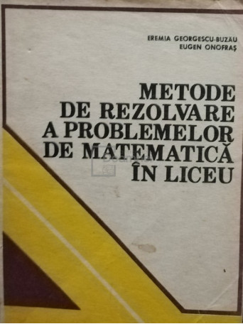 Eremia Georgescu Buzau - Metode de rezolvare a problemelor de matematica in liceu - 1983 - brosata