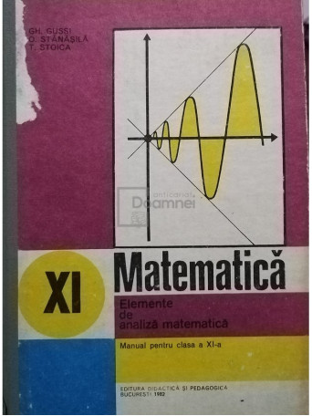 Gh. Gussi - Elemente de analiza matematica - Manual epntru clasa a XI-a - 1982 - Cartonata