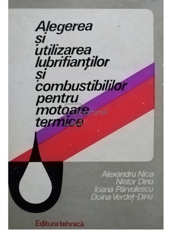 Alexandru Nica - Alegerea si utilizarea lubrifiantilor si combustibililor pentru motoare termice - 1978 - Cartonata