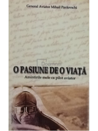 Mihail Pavlovschi - O pasiune de o viata - Amintirile mele ca pilot aviator (semnata) - 2001 - Brosata