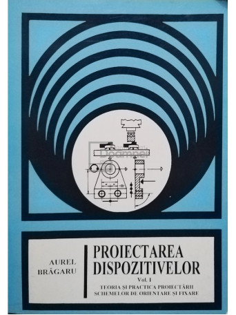 Aurel Bragaru - Proiectarea dispozitivelor, vol. 1 - 1998 - Brosata