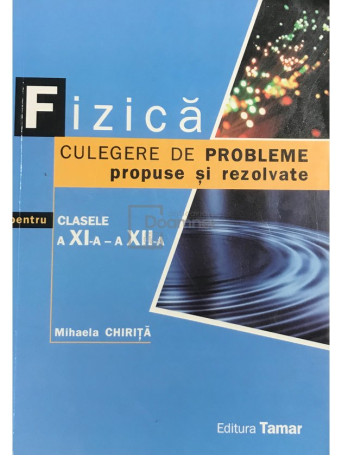 Mihaela Chirita - Fizica - Culegere de probleme propuse si rezolvate pentru clasele a XI-a si a XII-a - 2011 - Brosata