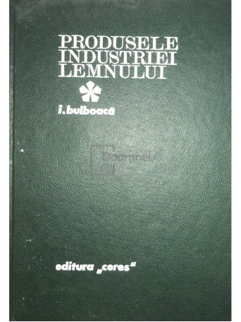 I. Bulboaca - Produsele industriei lemnului, vol. 1 - 1971 - Cartonata