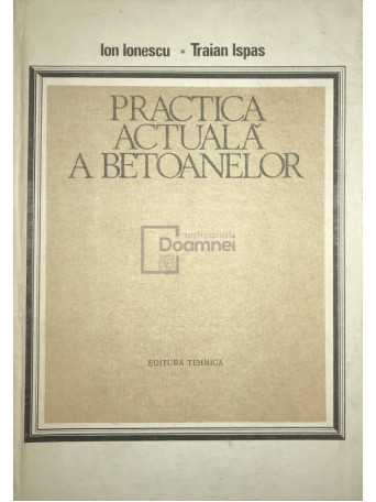 Ion Ionescu - Practica actuala a betoanelor - 1986 - Cartonata