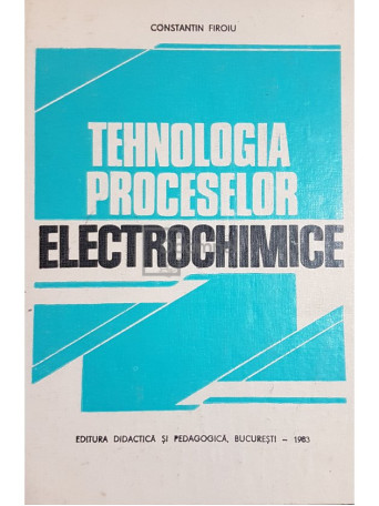 Constantin Firoiu - Tehnologia proceselor electrochimice - 1983 - Cartonata