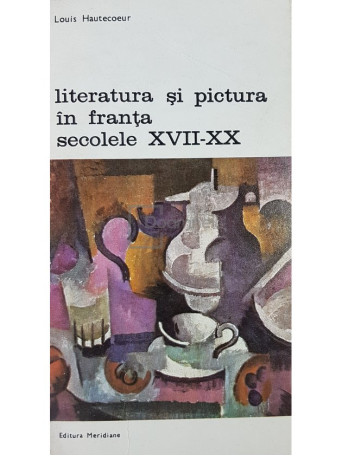 Louis Hautecoeur - Literatura si pictura in Franta secolele XVII-XX - 1982 - Brosata