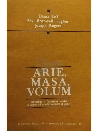 Diana Bell - Arie, masa, volum. Indrumarea si incurajarea formarii si dezvoltarii acestor concepte la copii - 1981 - Brosata