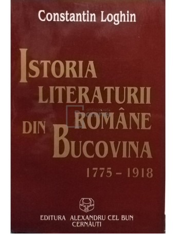 Constantin Loghin - Istoria literaturii romane din Bucovina 1775 - 1918 - 1996 - Brosata