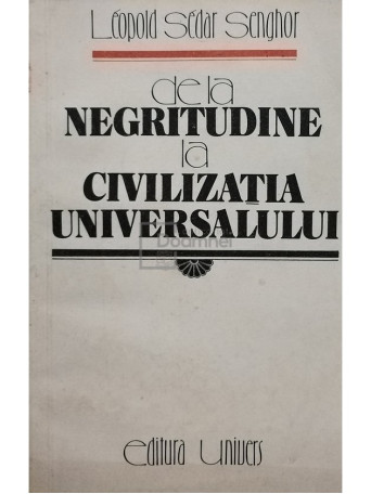 Leopold Sedar Senghor - De la negritudine la civilizatia universalului - 1986 - Brosata