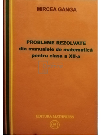 Mircea Ganga - Probleme rezolvate din manualele de matematica pentru clasa a XII-a - 2007 - Brosata