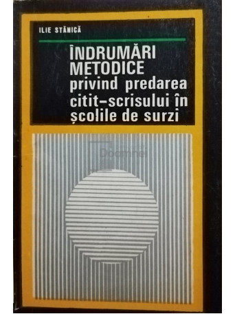 Ilie Stanica - Indrumari metodice privind predarea citit-scrisului in scolile de surzi - 1973 - Brosata