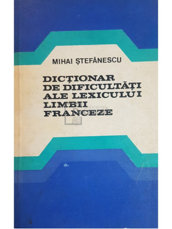 Mihai Stefanescu - Dictionar de dificultati ale lexicului limbii franceze - 1980 - Brosata