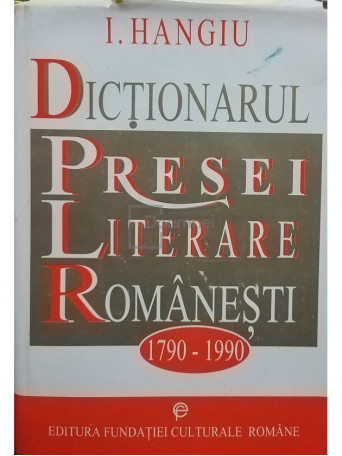 I. Hangiu - Dictionarul presei literare romanesti 1790 - 1990, editia a II-a - 1996 - Cartonata