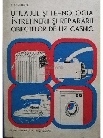 L. Selmereanu - Utilajul si tehnologia intretinerii si repararii obiectelor de uz casnic - 1979 - Cartonata