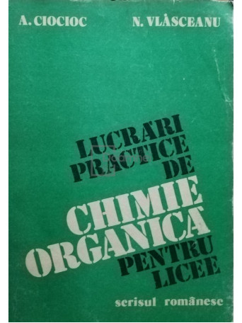 A. Ciocioc - Lucrari practice de chimie organica pentru licee - 1983 - Brosata