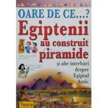 Oare de ce...? Egiptenii au construit piramide si alte intrebari despre Egiptul Antic