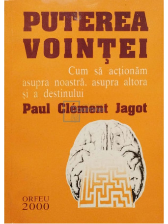 Paul Clement Jagot - Puterea Vointei. Cum sa actionam asupra noastra, asupra altora si a destinului - 2000 - Brosata