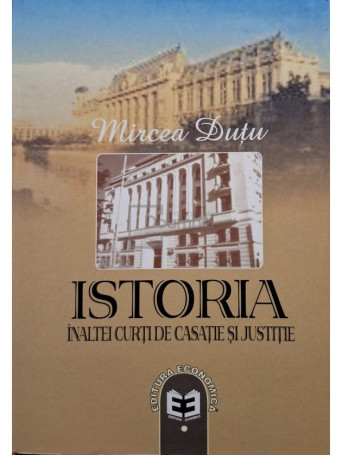 Mircea Dutu - Istoria Inaltei Curti de Casatie si Justitie - 2007 - Brosata