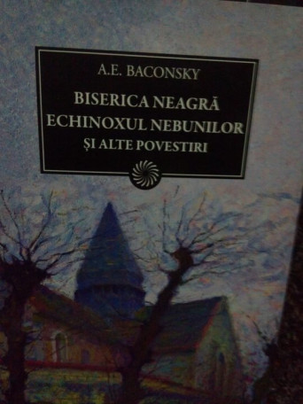 A. E. Baconsky - Biserica neagra, Echinoxul nebunilor si alte povestiri - 2011 - cartonata