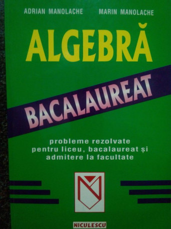 Algebra. Probleme rezolvate pentru liceu, bacalaureat si admitere