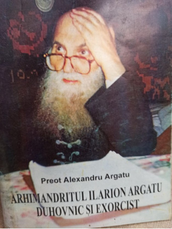 Alexandru Argatu - Arhimandritul Ilarion Argatu duhovnic si exorcist - 2000 - Brosata