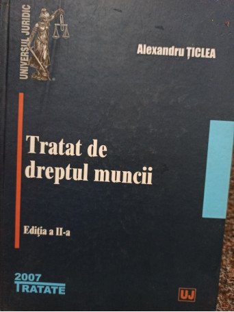 Alexandru Ticlea - Tratat de dreptul muncii, editia a II-a - 2007 - Cartonata