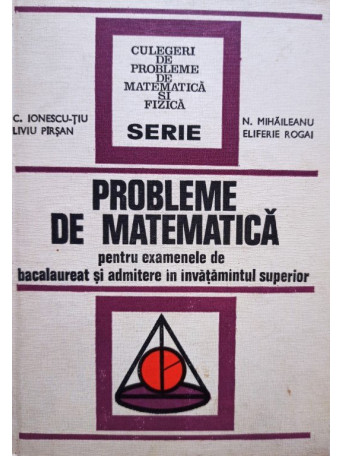 C. Ionescu-Tiu - Probleme de matematica pentru examenele de bacalaureat si admitere - 1973 - cartonata