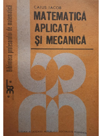 Caius Iacob - Matematica aplicata si mecanica - 1989 - Brosata