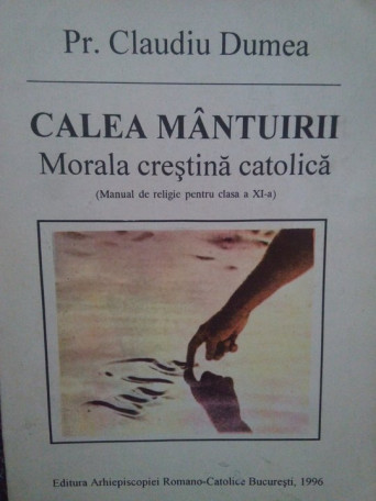 Claudiu Dumea - Calea mantuirii. Morala crestina catolica - 1996 - Brosata